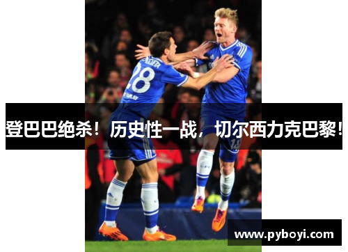 登巴巴绝杀！历史性一战，切尔西力克巴黎！
